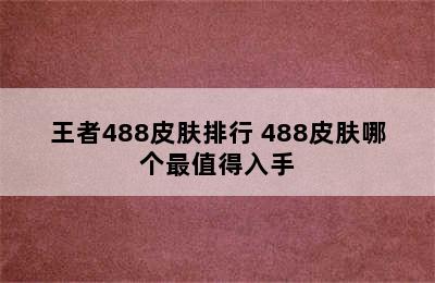 王者488皮肤排行 488皮肤哪个最值得入手